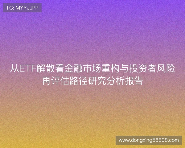从ETF解散看金融市场重构与投资者风险再评估路径研究分析报告