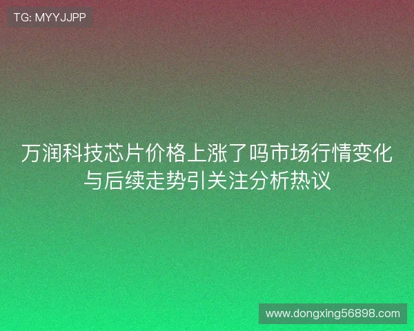 万润科技芯片价格上涨了吗市场行情变化与后续走势引关注分析热议