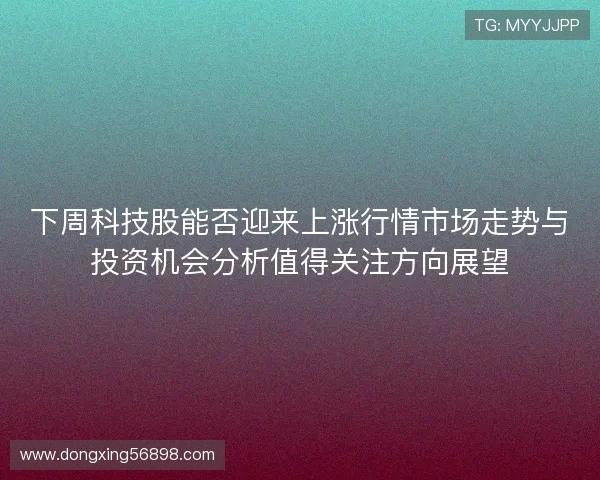 下周科技股能否迎来上涨行情市场走势与投资机会分析值得关注方向展望
