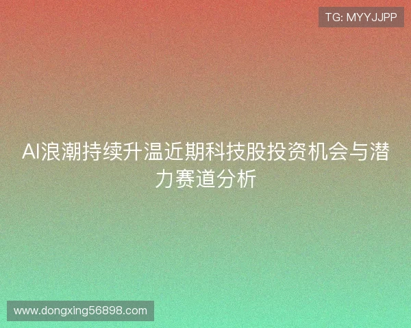 AI浪潮持续升温近期科技股投资机会与潜力赛道分析