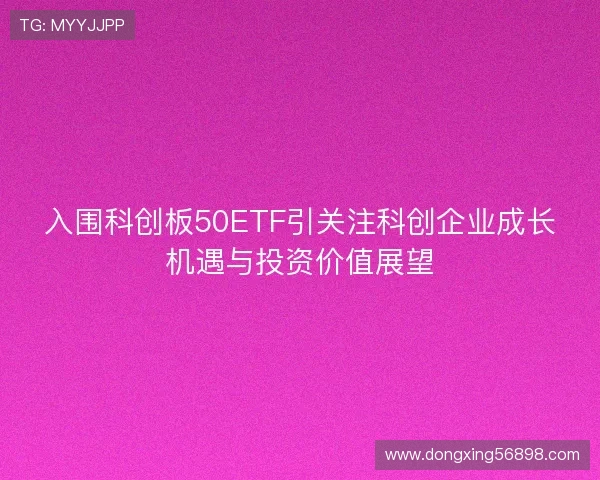 入围科创板50ETF引关注科创企业成长机遇与投资价值展望